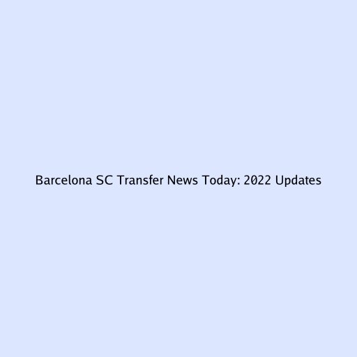 Barcelona SC Transfer News Today: 2022 Updates